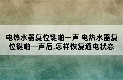 电热水器复位键啪一声 电热水器复位键啪一声后,怎样恢复通电状态